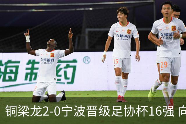 铜梁龙2-0宁波晋级足协杯16强 向余望梅开二度迪马塔助攻